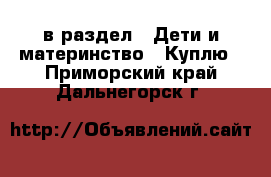  в раздел : Дети и материнство » Куплю . Приморский край,Дальнегорск г.